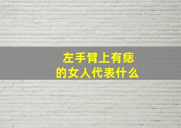 左手臂上有痣的女人代表什么,女人左胳膊上有痣好吗