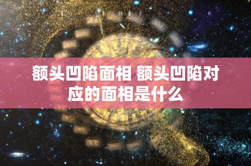 额头凹陷面相 额头凹陷对应的面相是什么